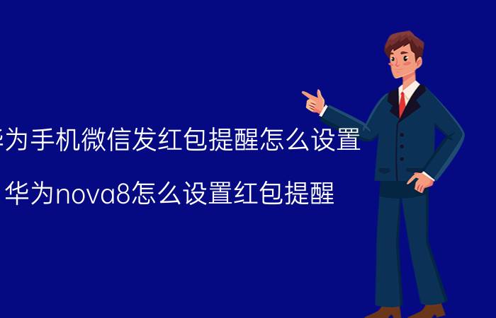 华为手机微信发红包提醒怎么设置 华为nova8怎么设置红包提醒？